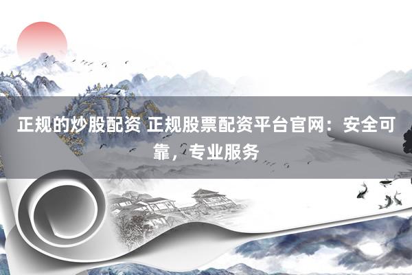 正规的炒股配资 正规股票配资平台官网：安全可靠，专业服务