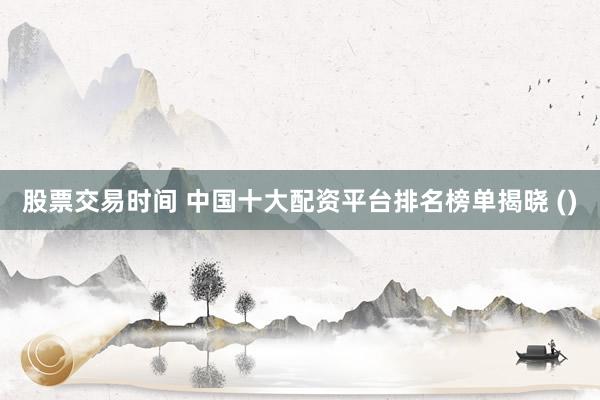 股票交易时间 中国十大配资平台排名榜单揭晓 ()