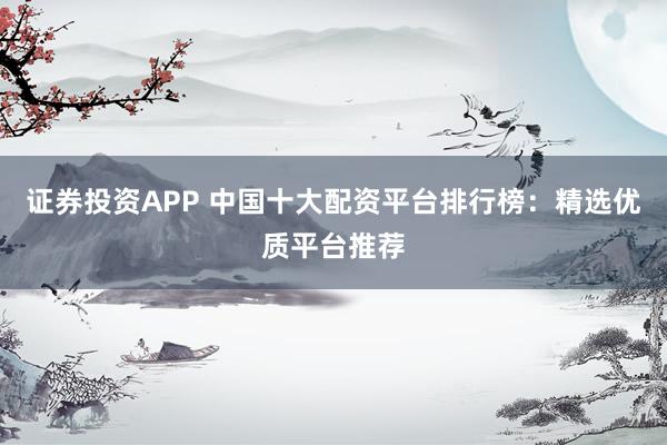 证券投资APP 中国十大配资平台排行榜：精选优质平台推荐