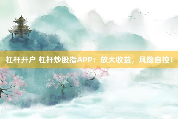 杠杆开户 杠杆炒股指APP:放大收益,风险自控!