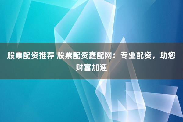 股票配资推荐 股票配资鑫配网：专业配资，助您财富加速