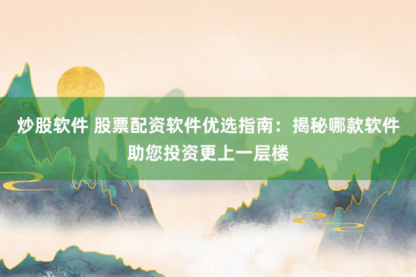 炒股软件 股票配资软件优选指南：揭秘哪款软件助您投资更上一层楼