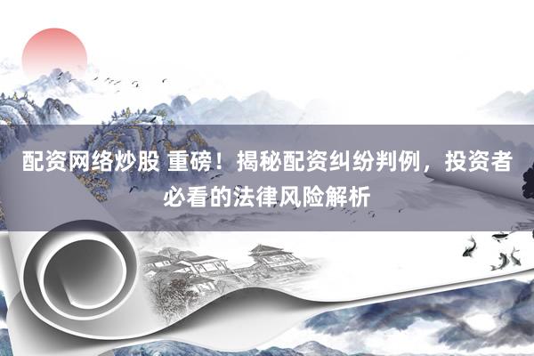 配资网络炒股 重磅！揭秘配资纠纷判例，投资者必看的法律风险解析