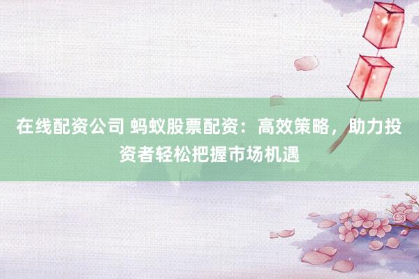 在线配资公司 蚂蚁股票配资:高效策略,助力投资者轻松把握市场机遇