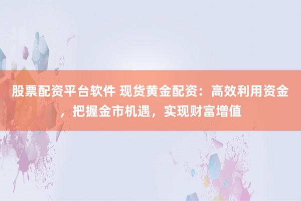 股票配资平台软件 现货黄金配资：高效利用资金，把握金市机遇，实现财富增值