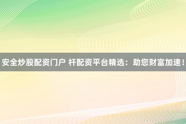 安全炒股配资门户 杆配资平台精选：助您财富加速！