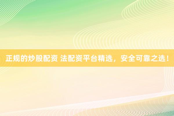 正规的炒股配资 法配资平台精选,安全可靠之选!