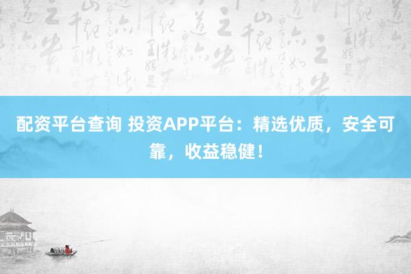 配资平台查询 投资APP平台：精选优质，安全可靠，收益稳健！