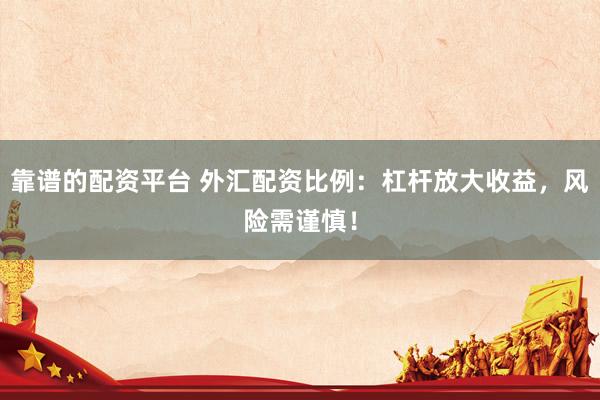 靠谱的配资平台 外汇配资比例：杠杆放大收益，风险需谨慎！