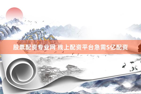 股票配资专业网 线上配资平台急需S亿配资