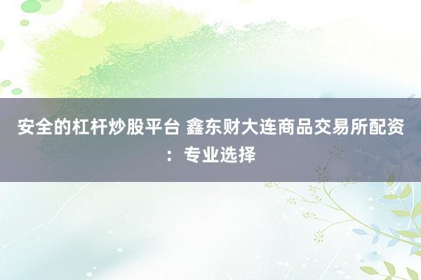 安全的杠杆炒股平台 鑫东财大连商品交易所配资:专业选择