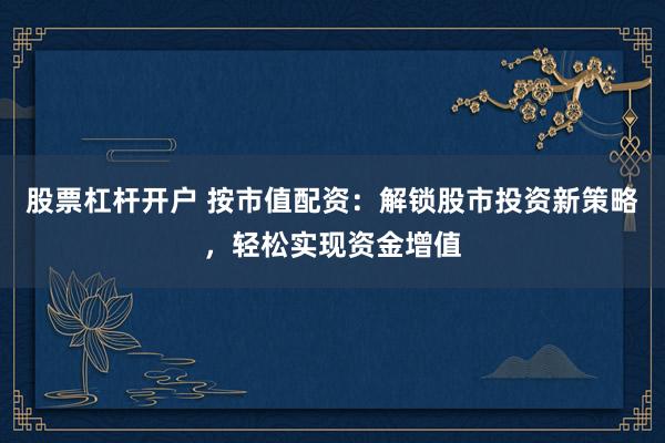 股票杠杆开户 按市值配资:解锁股市投资新策略,轻松实现资金增值