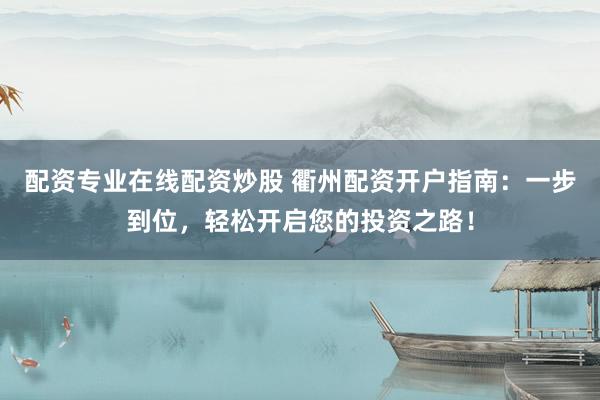 配资专业在线配资炒股 衢州配资开户指南：一步到位，轻松开启您的投资之路！