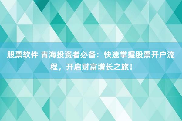 股票软件 青海投资者必备：快速掌握股票开户流程，开启财富增长之旅！