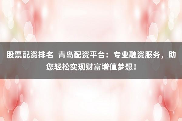 股票配资排名  青岛配资平台：专业融资服务，助您轻松实现财富增值梦想！