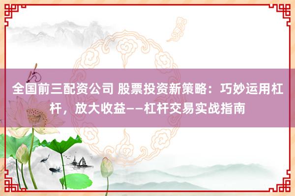 全国前三配资公司 股票投资新策略：巧妙运用杠杆，放大收益——杠杆交易实战指南