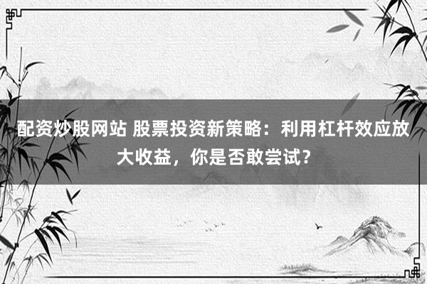 配资炒股网站 股票投资新策略：利用杠杆效应放大收益，你是否敢尝试？