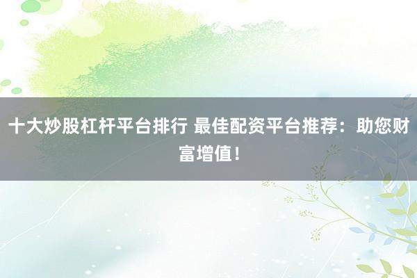 十大炒股杠杆平台排行 最佳配资平台推荐：助您财富增值！