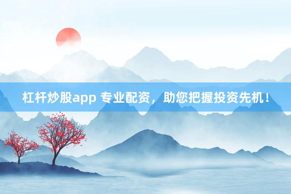 杠杆炒股app 专业配资，助您把握投资先机！