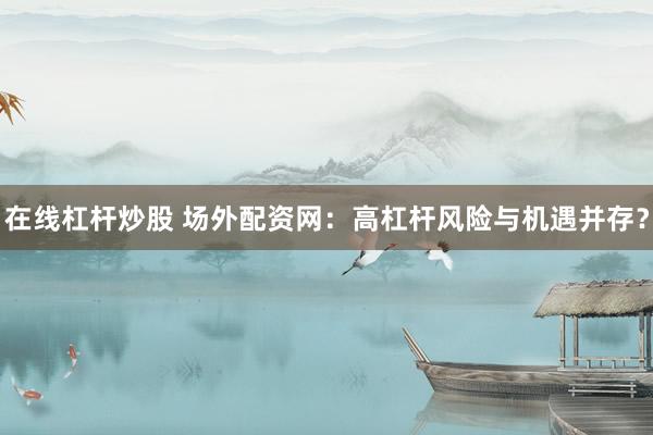 在线杠杆炒股 场外配资网：高杠杆风险与机遇并存？