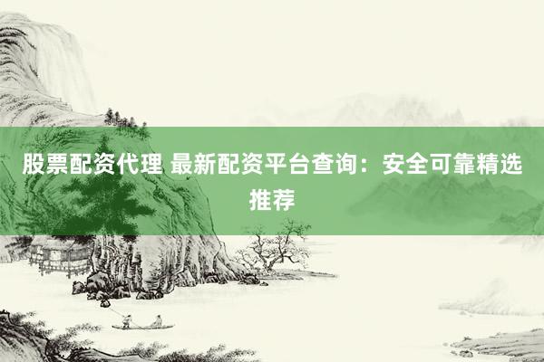 股票配资代理 最新配资平台查询：安全可靠精选推荐
