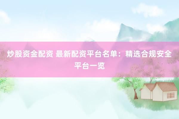 炒股资金配资 最新配资平台名单：精选合规安全平台一览