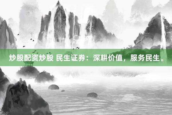 炒股配资炒股 民生证券：深耕价值，服务民生。