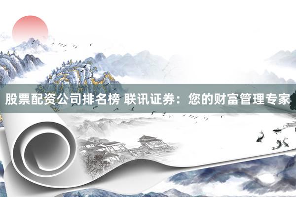 股票配资公司排名榜 联讯证券：您的财富管理专家