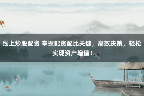 线上炒股配资 掌握配资配比关键，高效决策，轻松实现资产增值！