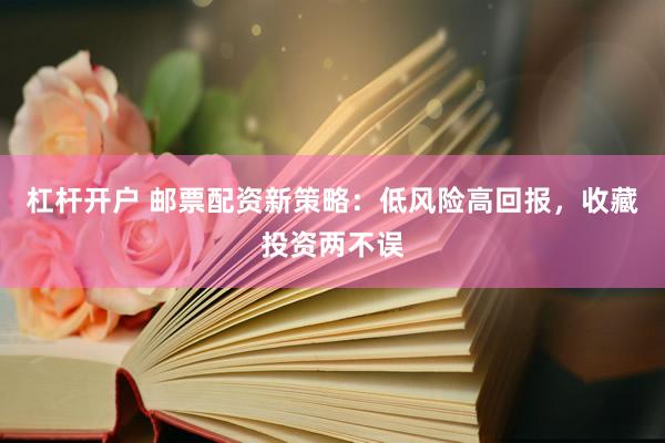 杠杆开户 邮票配资新策略：低风险高回报，收藏投资两不误