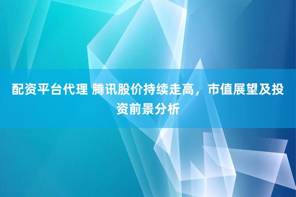 配资平台代理 腾讯股价持续走高，市值展望及投资前景分析