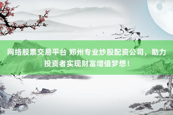 网络股票交易平台 郑州专业炒股配资公司，助力投资者实现财富增值梦想！