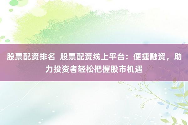 股票配资排名  股票配资线上平台：便捷融资，助力投资者轻松把握股市机遇