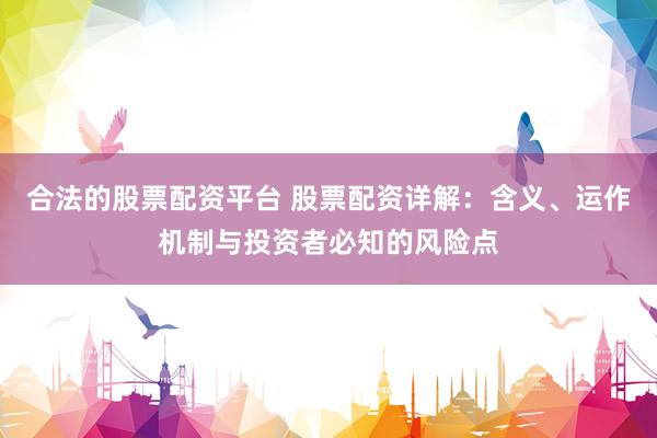 合法的股票配资平台 股票配资详解：含义、运作机制与投资者必知的风险点