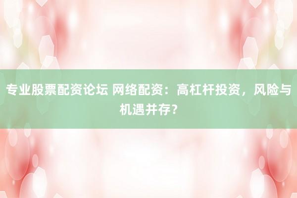 专业股票配资论坛 网络配资：高杠杆投资，风险与机遇并存？