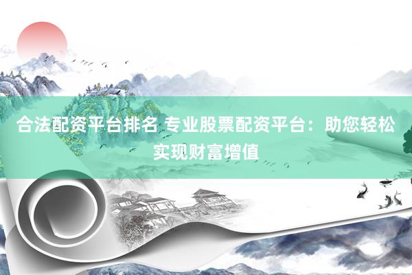 合法配资平台排名 专业股票配资平台：助您轻松实现财富增值