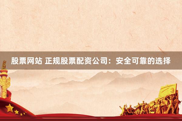 股票网站 正规股票配资公司：安全可靠的选择