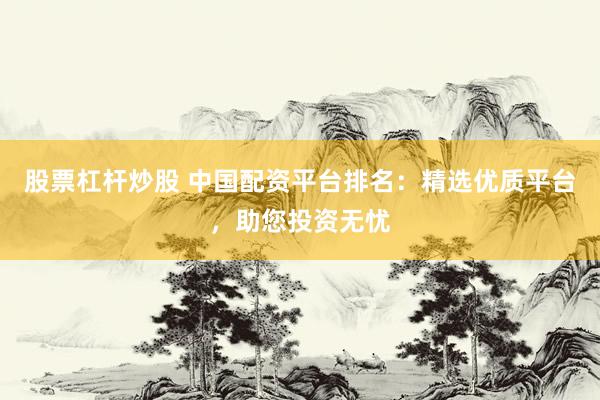 股票杠杆炒股 中国配资平台排名：精选优质平台，助您投资无忧
