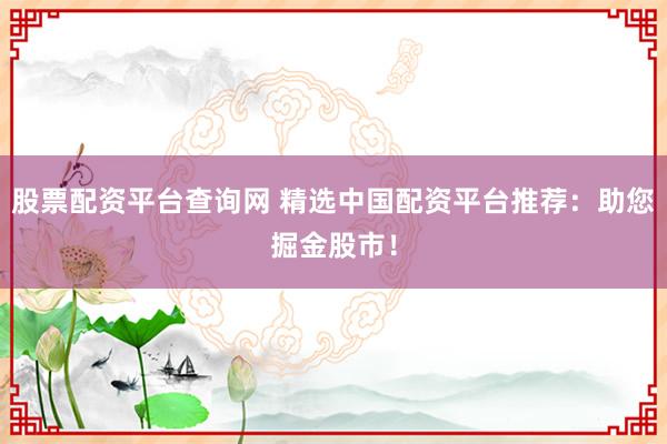 股票配资平台查询网 精选中国配资平台推荐：助您掘金股市！