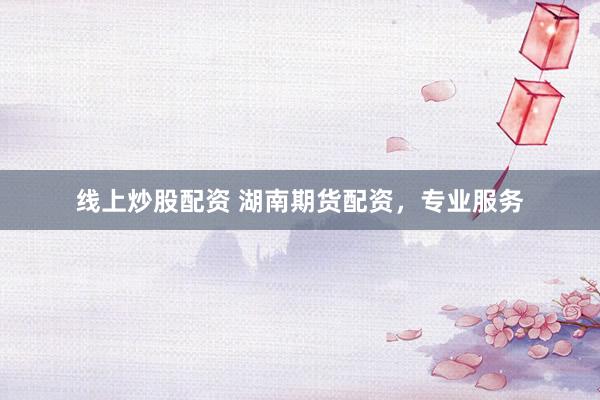 线上炒股配资 湖南期货配资，专业服务