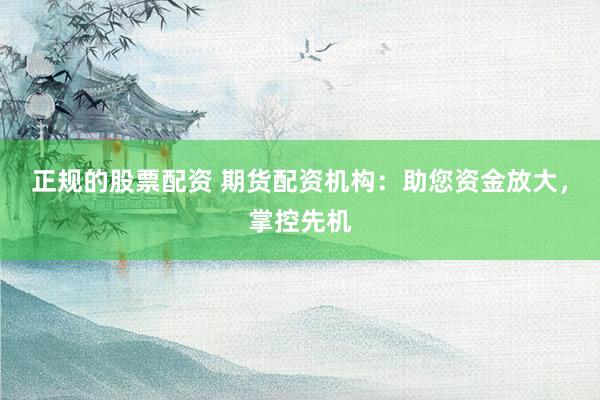 正规的股票配资 期货配资机构：助您资金放大，掌控先机