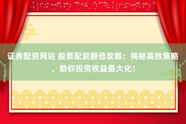 证券配资网站 股票配资翻倍攻略：揭秘高效策略，助你投资收益最大化！