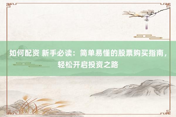 如何配资 新手必读：简单易懂的股票购买指南，轻松开启投资之路