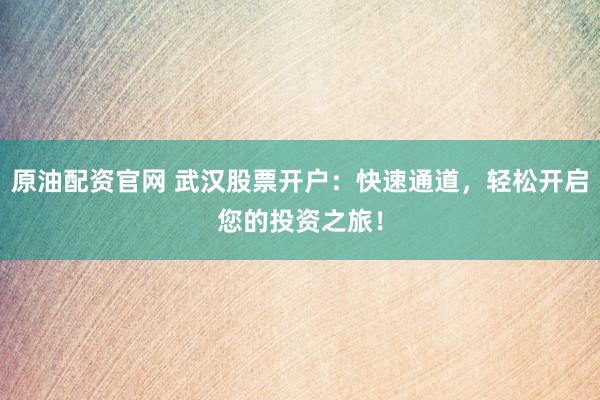 原油配资官网 武汉股票开户：快速通道，轻松开启您的投资之旅！