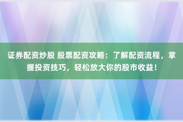 证券配资炒股 股票配资攻略：了解配资流程，掌握投资技巧，轻松放大你的股市收益！