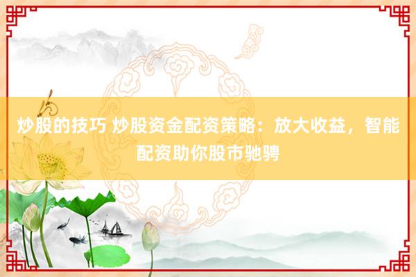 炒股的技巧 炒股资金配资策略：放大收益，智能配资助你股市驰骋