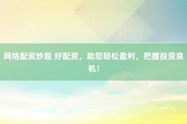 网络配资炒股 好配资，助您轻松盈利，把握投资良机！