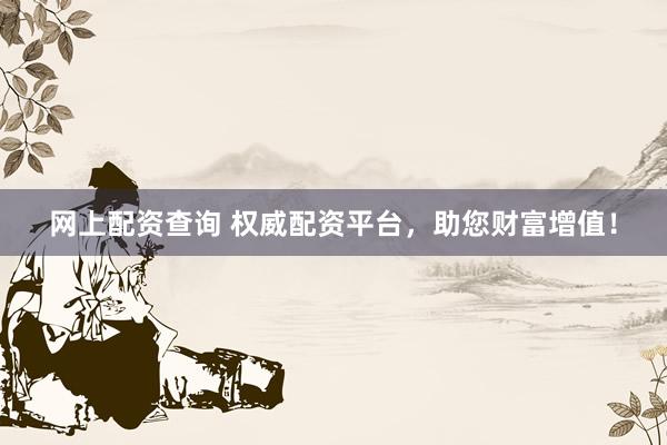 网上配资查询 权威配资平台，助您财富增值！