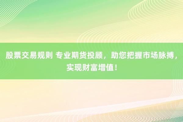 股票交易规则 专业期货投顾，助您把握市场脉搏，实现财富增值！