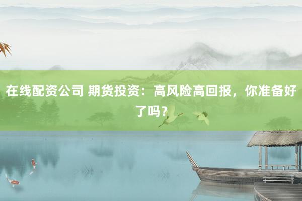 在线配资公司 期货投资：高风险高回报，你准备好了吗？